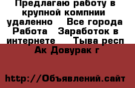 Предлагаю работу в крупной компнии (удаленно) - Все города Работа » Заработок в интернете   . Тыва респ.,Ак-Довурак г.